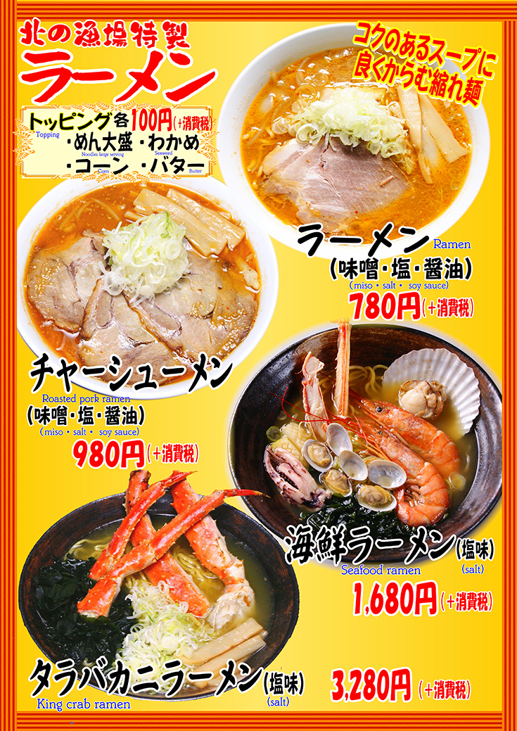 北的漁場特製的麵條裝點各100日圆(+消費稅)、men大碗、裙帶菜、圓錐·黃油音量滿分麵條(大醬、鹽、醬油)780日圆(+消費稅)叉燒人(大醬、鹽、醬油)980日圆(+消費稅)海鮮麵條(咸味)1,680日圆(+消費稅)tarabakaniramen(咸味)3,280日圆(+消費稅)
